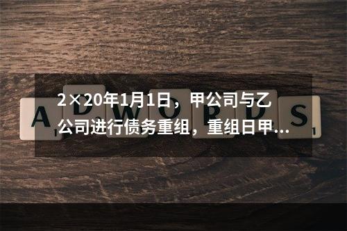 2×20年1月1日，甲公司与乙公司进行债务重组，重组日甲公司