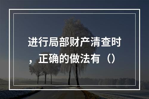 进行局部财产清查时，正确的做法有（）