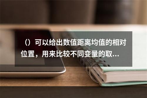 （）可以给出数值距离均值的相对位置，用来比较不同变量的取值。