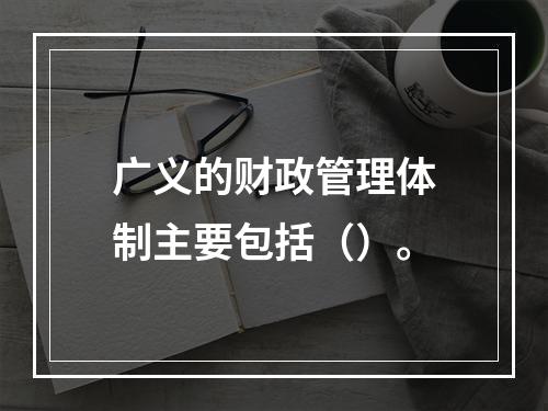 广义的财政管理体制主要包括（）。