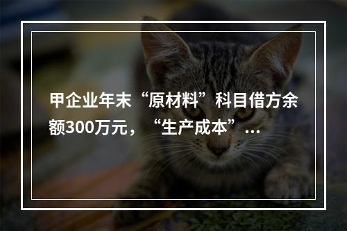 甲企业年末“原材料”科目借方余额300万元，“生产成本”科目