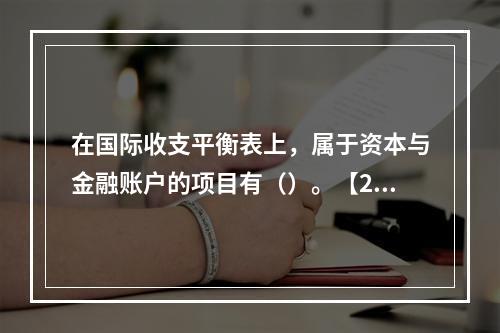 在国际收支平衡表上，属于资本与金融账户的项目有（）。【201