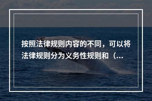 按照法律规则内容的不同，可以将法律规则分为义务性规则和（）【