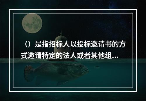 （）是指招标人以投标邀请书的方式邀请特定的法人或者其他组织投