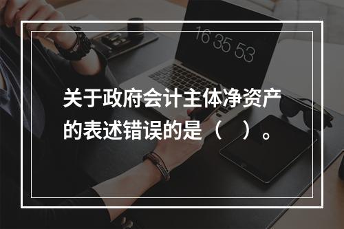 关于政府会计主体净资产的表述错误的是（　）。