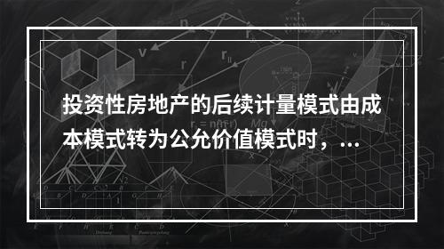 投资性房地产的后续计量模式由成本模式转为公允价值模式时，公允