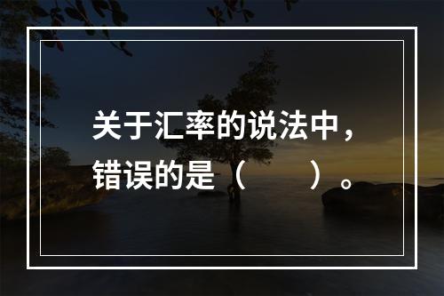 关于汇率的说法中，错误的是（　　）。