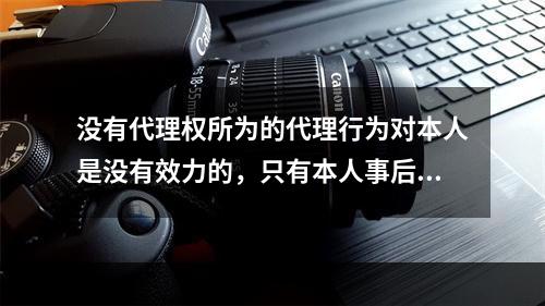 没有代理权所为的代理行为对本人是没有效力的，只有本人事后追认