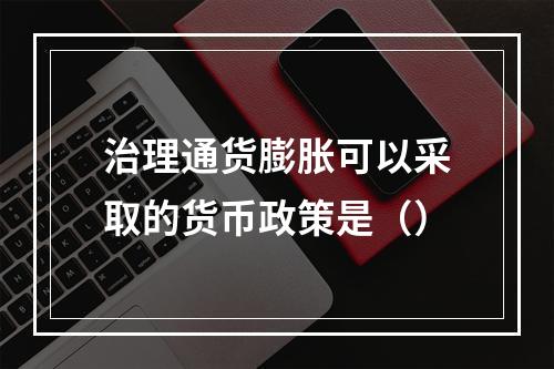 治理通货膨胀可以采取的货币政策是（）