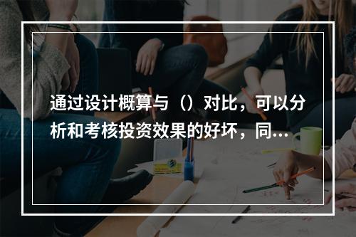 通过设计概算与（）对比，可以分析和考核投资效果的好坏，同时还