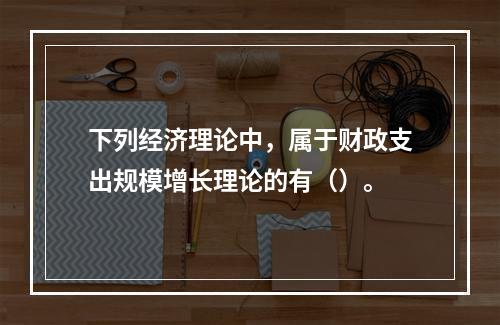 下列经济理论中，属于财政支出规模增长理论的有（）。