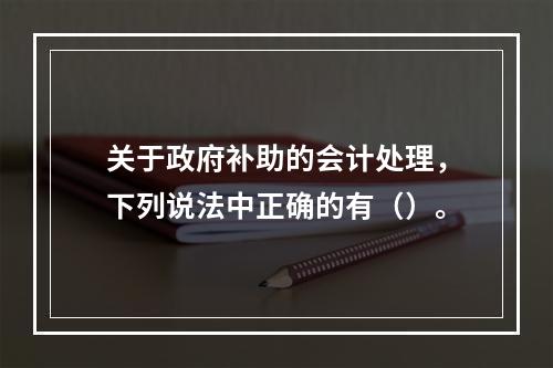 关于政府补助的会计处理，下列说法中正确的有（）。