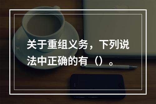 关于重组义务，下列说法中正确的有（）。