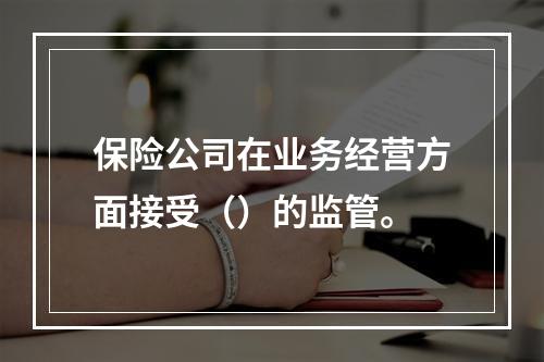 保险公司在业务经营方面接受（）的监管。