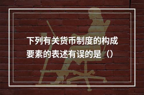 下列有关货币制度的构成要素的表述有误的是（）