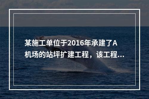 某施工单位于2016年承建了A机场的站坪扩建工程，该工程属于