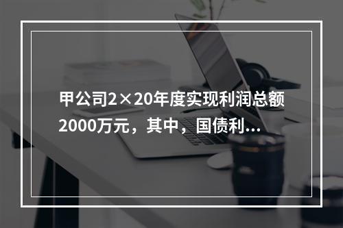 甲公司2×20年度实现利润总额2000万元，其中，国债利息收