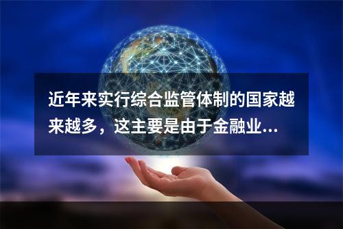 近年来实行综合监管体制的国家越来越多，这主要是由于金融业出现