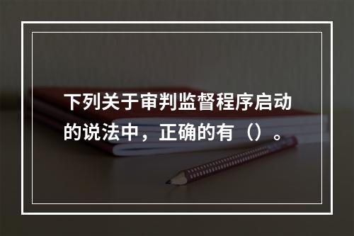 下列关于审判监督程序启动的说法中，正确的有（）。