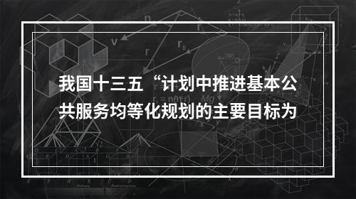 我国十三五“计划中推进基本公共服务均等化规划的主要目标为