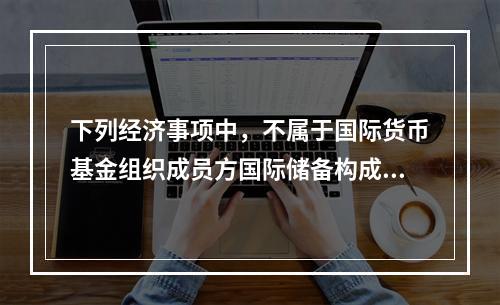 下列经济事项中，不属于国际货币基金组织成员方国际储备构成内容