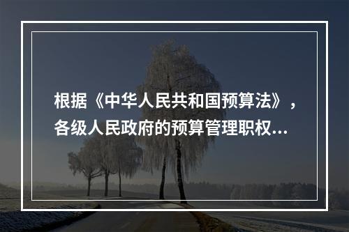 根据《中华人民共和国预算法》，各级人民政府的预算管理职权有（