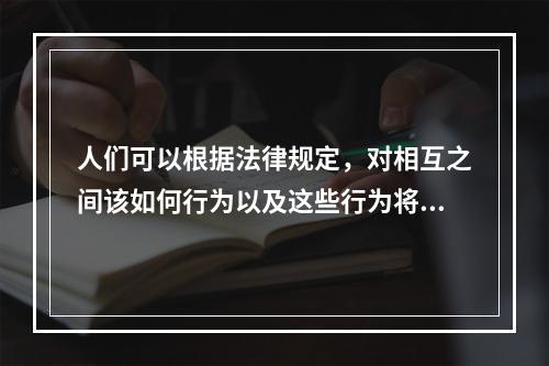 人们可以根据法律规定，对相互之间该如何行为以及这些行为将会产