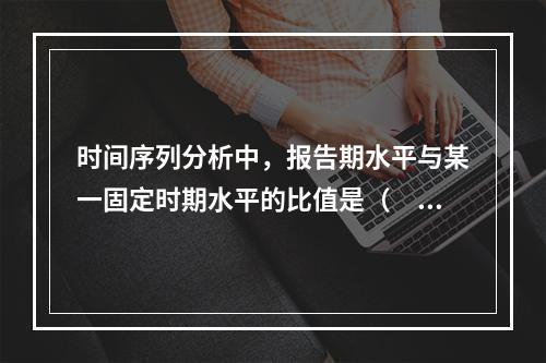 时间序列分析中，报告期水平与某一固定时期水平的比值是（　）。