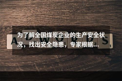 为了解全国煤炭企业的生产安全状况，找出安全隐患，专家根据经验