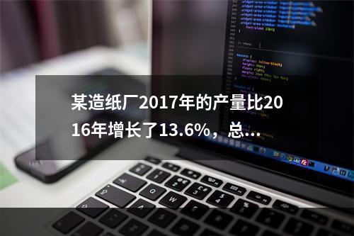 某造纸厂2017年的产量比2016年增长了13.6%，总成本