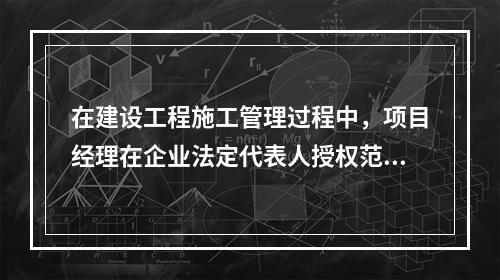 在建设工程施工管理过程中，项目经理在企业法定代表人授权范围内