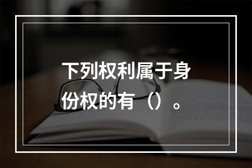 下列权利属于身份权的有（）。