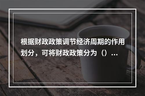 根据财政政策调节经济周期的作用划分，可将财政政策分为（）。