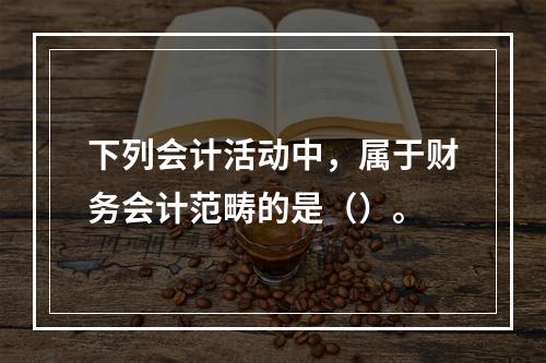 下列会计活动中，属于财务会计范畴的是（）。