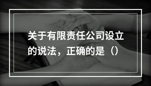 关于有限责任公司设立的说法，正确的是（）