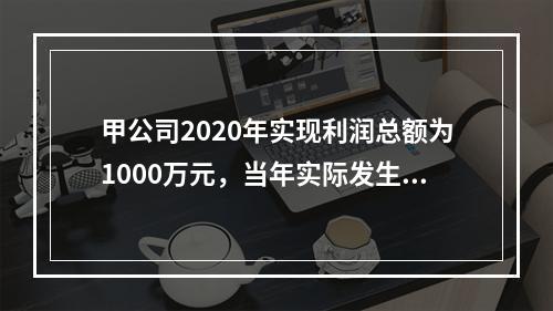 甲公司2020年实现利润总额为1000万元，当年实际发生税收