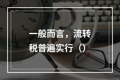 一般而言，流转税普遍实行（）