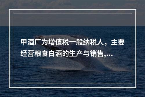 甲酒厂为增值税一般纳税人，主要经营粮食白酒的生产与销售,20