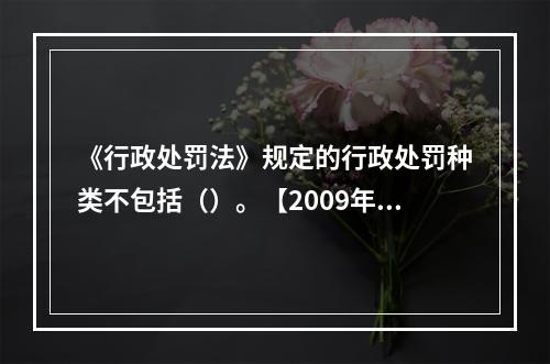 《行政处罚法》规定的行政处罚种类不包括（）。【2009年真题