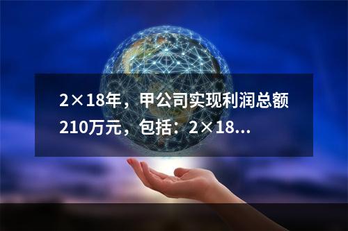 2×18年，甲公司实现利润总额210万元，包括：2×18年收