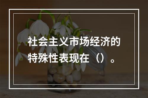 社会主义市场经济的特殊性表现在（）。