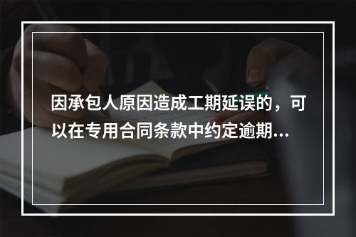 因承包人原因造成工期延误的，可以在专用合同条款中约定逾期竣工