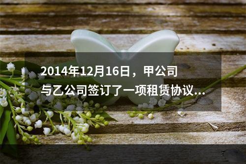 2014年12月16日，甲公司与乙公司签订了一项租赁协议，将