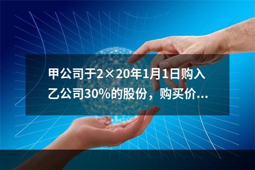 甲公司于2×20年1月1日购入乙公司30％的股份，购买价款为