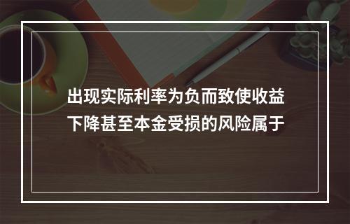 出现实际利率为负而致使收益下降甚至本金受损的风险属于