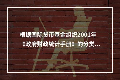 根据国际货币基金组织2001年《政府财政统计手册》的分类标准