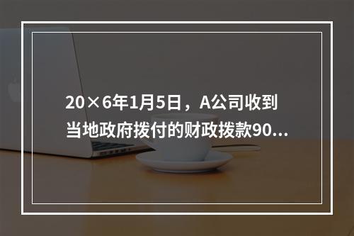 20×6年1月5日，A公司收到当地政府拨付的财政拨款9000