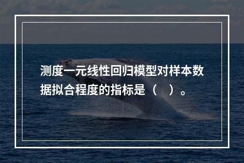 测度一元线性回归模型对样本数据拟合程度的指标是（　）。