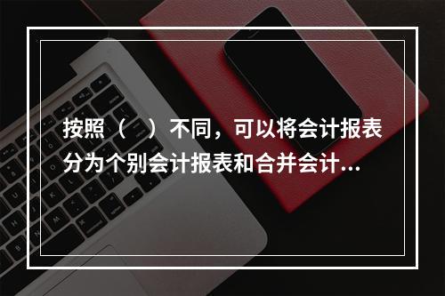 按照（　）不同，可以将会计报表分为个别会计报表和合并会计报表