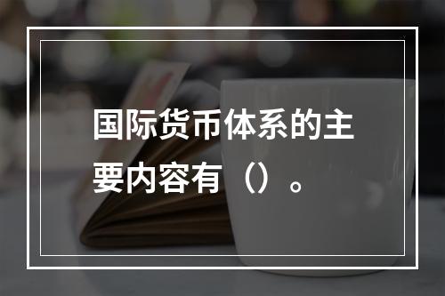 国际货币体系的主要内容有（）。